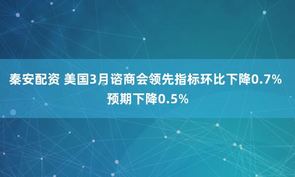 秦安配资 美国3月谘商会领先指标环比下降0.7% 预期下降0.5%