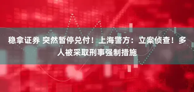 稳拿证券 突然暂停兑付！上海警方：立案侦查！多人被采取刑事强制措施