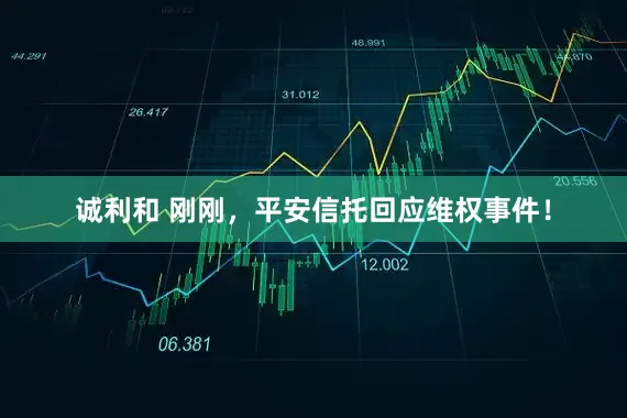 诚利和 刚刚，平安信托回应维权事件！