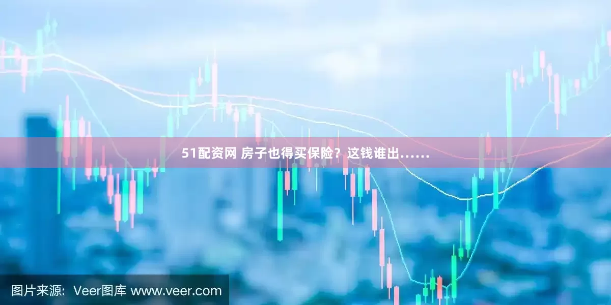 51配资网 房子也得买保险？这钱谁出……