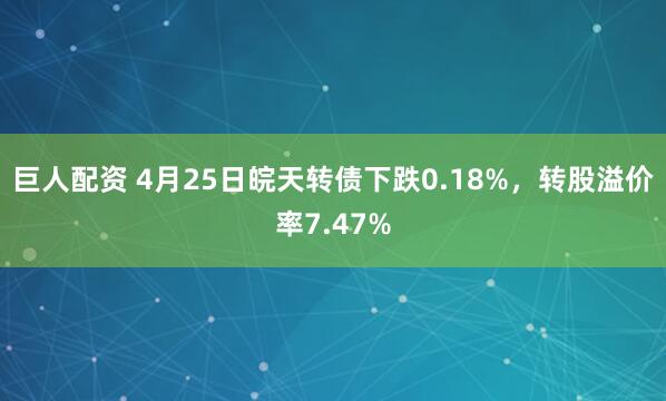 巨人配资 4月25日皖天转债下跌0.18%，转股溢价率7.47%