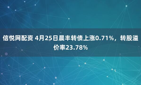 信悦网配资 4月25日晨丰转债上涨0.71%，转股溢价率23.78%
