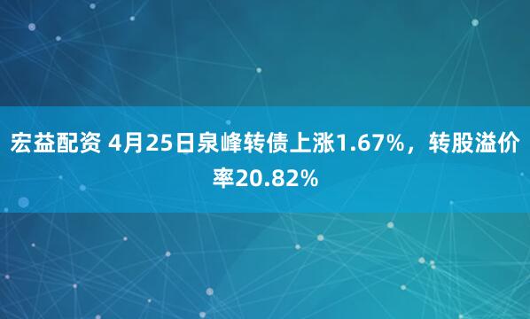 宏益配资 4月25日泉峰转债上涨1.67%，转股溢价率20.82%