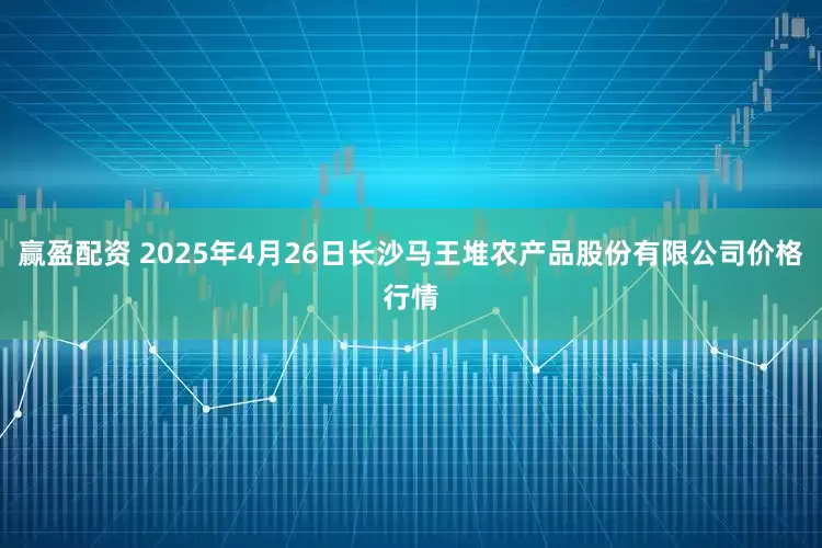 赢盈配资 2025年4月26日长沙马王堆农产品股份有限公司价格行情