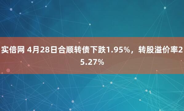 实倍网 4月28日合顺转债下跌1.95%，转股溢价率25.27%