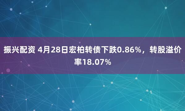 振兴配资 4月28日宏柏转债下跌0.86%，转股溢价率18.07%