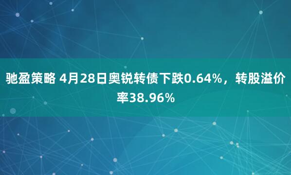 驰盈策略 4月28日奥锐转债下跌0.64%，转股溢价率38.96%