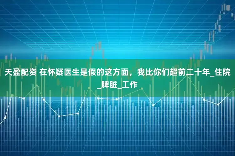 天盈配资 在怀疑医生是假的这方面，我比你们超前二十年_住院_脾脏_工作
