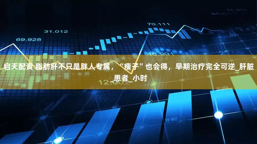 启天配资 脂肪肝不只是胖人专属，“瘦子”也会得，早期治疗完全可逆_肝脏_患者_小时
