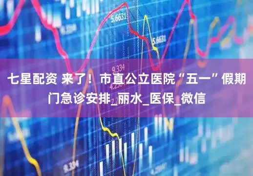 七星配资 来了！市直公立医院“五一”假期门急诊安排_丽水_医保_微信