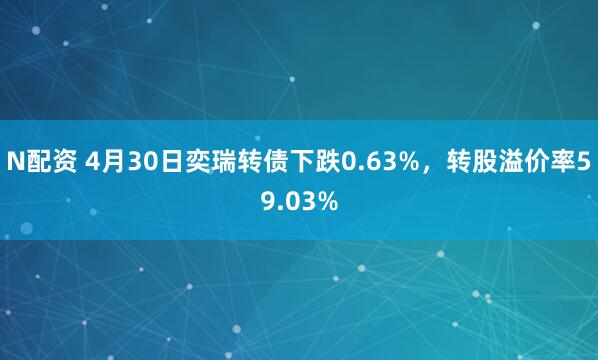 N配资 4月30日奕瑞转债下跌0.63%，转股溢价率59.03%