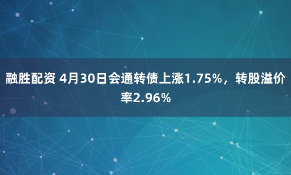 融胜配资 4月30日会通转债上涨1.75%，转股溢价率2.96%