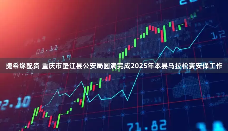 捷希缘配资 重庆市垫江县公安局圆满完成2025年本县马拉松赛安保工作