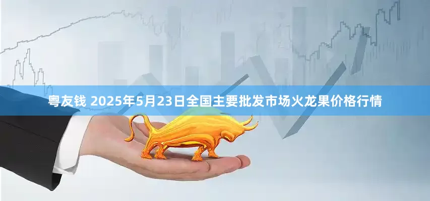 粤友钱 2025年5月23日全国主要批发市场火龙果价格行情