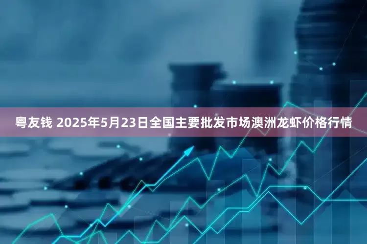 粤友钱 2025年5月23日全国主要批发市场澳洲龙虾价格行情