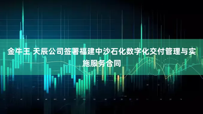 金牛王 天辰公司签署福建中沙石化数字化交付管理与实施服务合同