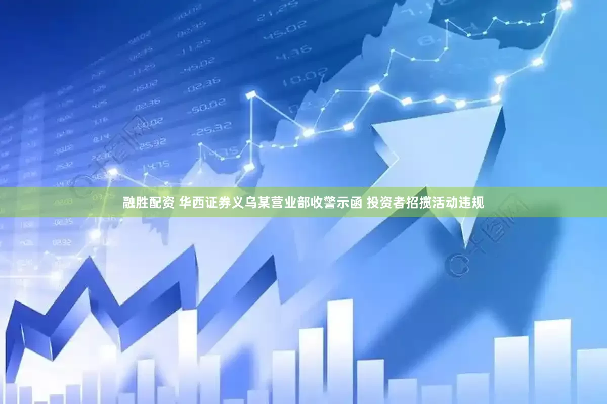 融胜配资 华西证券义乌某营业部收警示函 投资者招揽活动违规