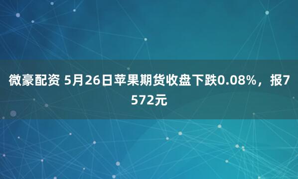 微豪配资 5月26日苹果期货收盘下跌0.08%，报7572元