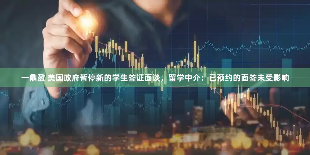 一鼎盈 美国政府暂停新的学生签证面谈，留学中介：已预约的面签未受影响