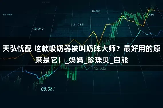 天弘忧配 这款吸奶器被叫奶阵大师？最好用的原来是它！_妈妈_珍珠贝_白熊