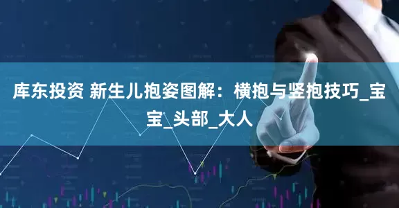 库东投资 新生儿抱姿图解：横抱与竖抱技巧_宝宝_头部_大人