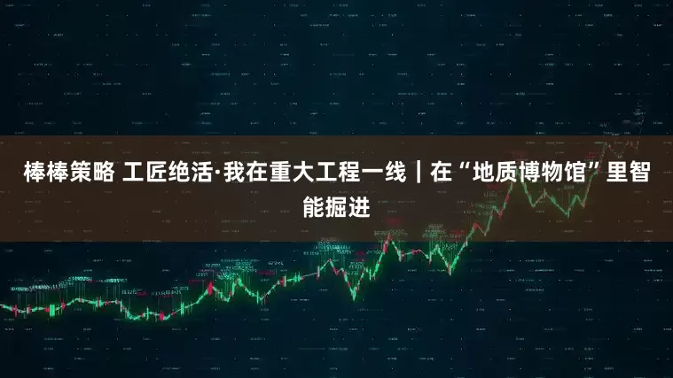 棒棒策略 工匠绝活·我在重大工程一线｜在“地质博物馆”里智能掘进