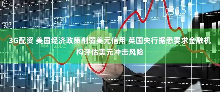 3G配资 美国经济政策削弱美元信用 英国央行据悉要求金融机构评估美元冲击风险
