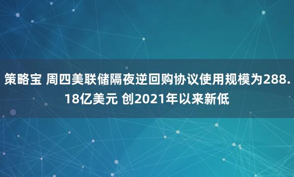 策略宝 周四美联储隔夜逆回购协议使用规模为288.18亿美元 创2021年以来新低