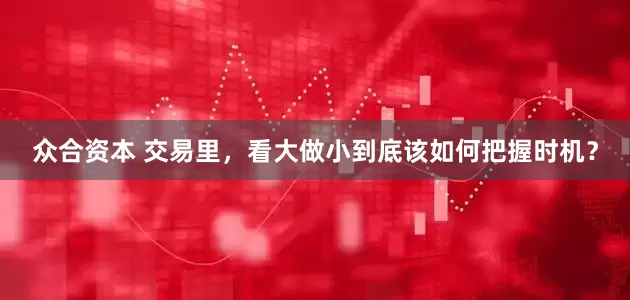 众合资本 交易里，看大做小到底该如何把握时机？