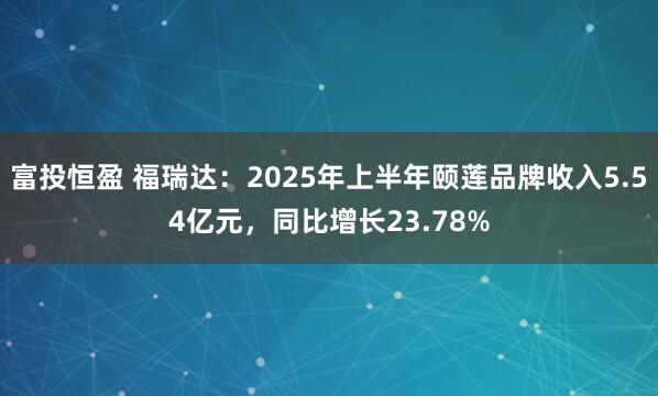 富投恒盈 福瑞达：2025年上半年颐莲品牌收入5.54亿元，同比增长23.78%