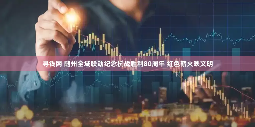 寻钱网 随州全域联动纪念抗战胜利80周年 红色薪火映文明
