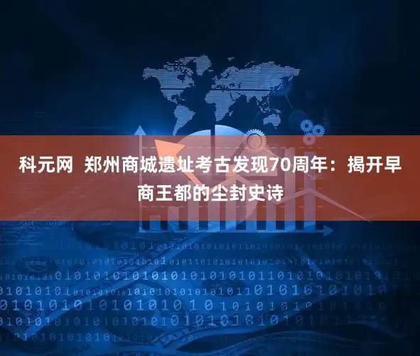 科元网  郑州商城遗址考古发现70周年：揭开早商王都的尘封史诗