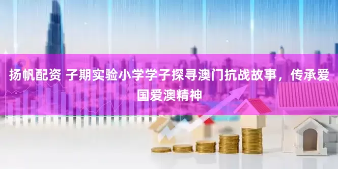 扬帆配资 子期实验小学学子探寻澳门抗战故事，传承爱国爱澳精神