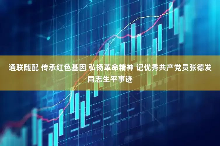 通联随配 传承红色基因 弘扬革命精神 记优秀共产党员张德发同志生平事迹