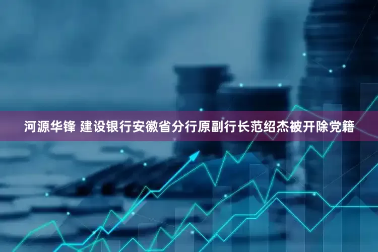 河源华锋 建设银行安徽省分行原副行长范绍杰被开除党籍
