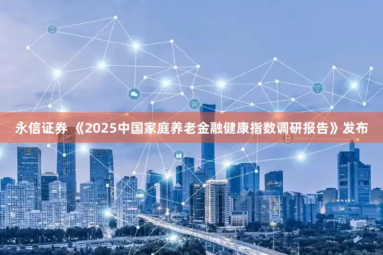 永信证券 《2025中国家庭养老金融健康指数调研报告》发布
