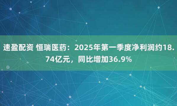 速盈配资 恒瑞医药：2025年第一季度净利润约18.74亿元，同比增加36.9%