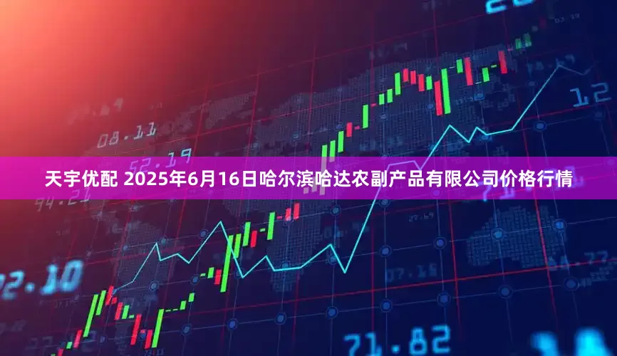 天宇优配 2025年6月16日哈尔滨哈达农副产品有限公司价格行情