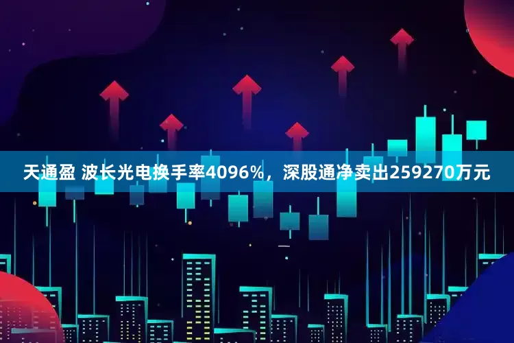 天通盈 波长光电换手率4096%，深股通净卖出259270万元
