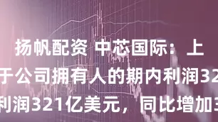 扬帆配资 中芯国际：上半年归属于公司拥有人的期内利润321亿美元，同比增加356%