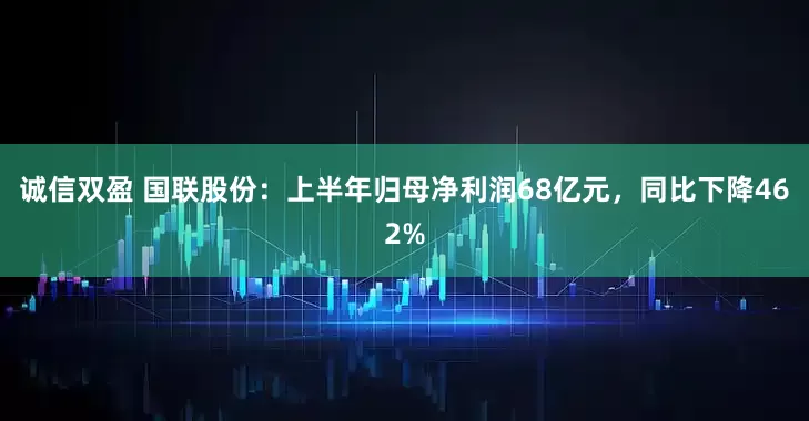 诚信双盈 国联股份：上半年归母净利润68亿元，同比下降462%