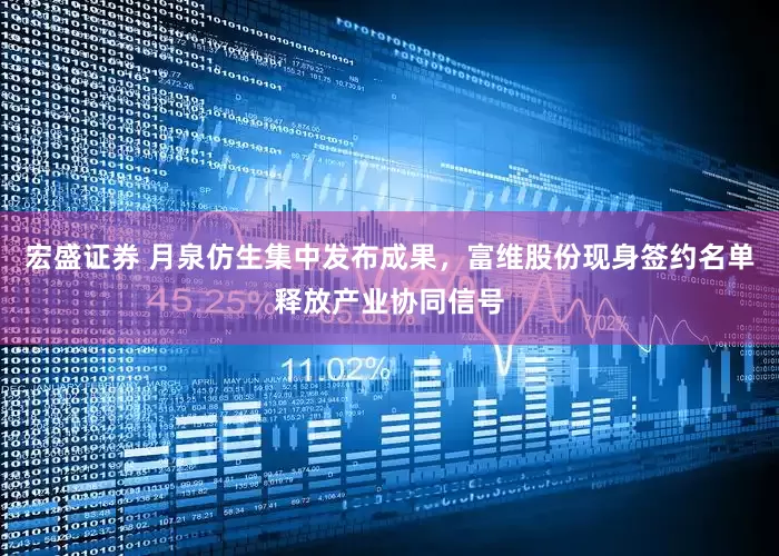 宏盛证券 月泉仿生集中发布成果，富维股份现身签约名单释放产业协同信号