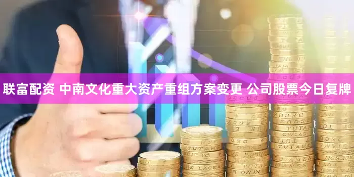 联富配资 中南文化重大资产重组方案变更 公司股票今日复牌