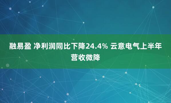 融易盈 净利润同比下降24.4% 云意电气上半年营收微降