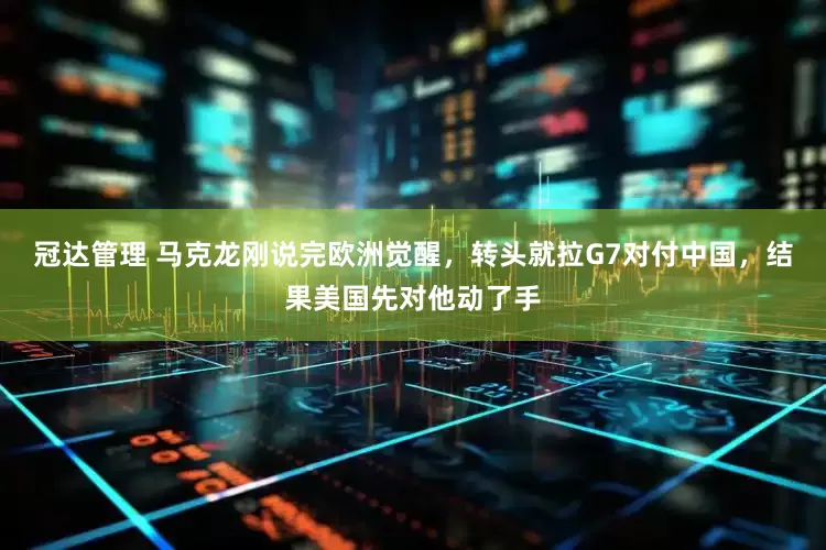冠达管理 马克龙刚说完欧洲觉醒，转头就拉G7对付中国，结果美国先对他动了手
